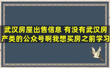 武汉房屋*信息 有没有武汉房产类的公众号啊我想买房之前学习下看看